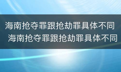 海南抢夺罪跟抢劫罪具体不同 海南抢夺罪跟抢劫罪具体不同点