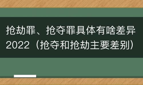 抢劫罪、抢夺罪具体有啥差异2022（抢夺和抢劫主要差别）