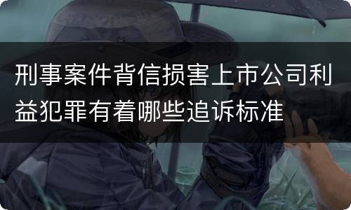 刑事案件背信损害上市公司利益犯罪有着哪些追诉标准