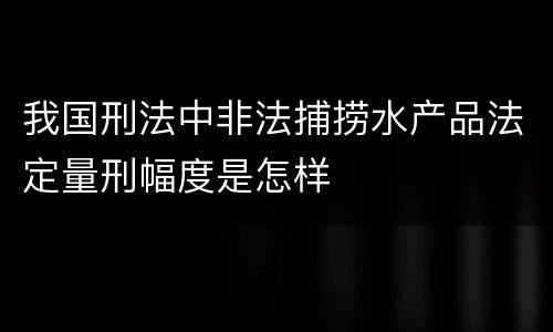 我国刑法中非法捕捞水产品法定量刑幅度是怎样