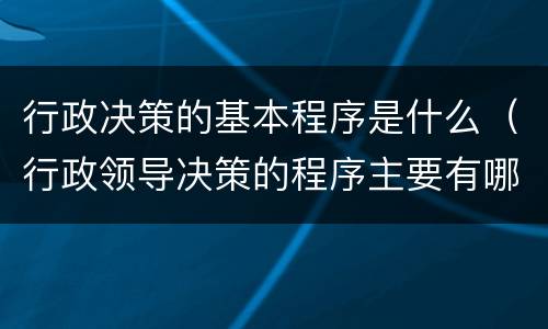 行政决策的基本程序是什么（行政领导决策的程序主要有哪些）