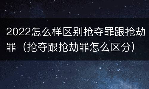 2022怎么样区别抢夺罪跟抢劫罪（抢夺跟抢劫罪怎么区分）