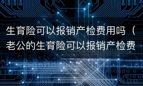 生育险可以报销产检费用吗（老公的生育险可以报销产检费用吗）