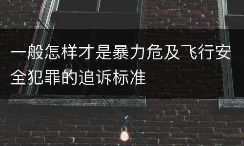 一般怎样才是暴力危及飞行安全犯罪的追诉标准