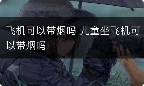 飞机可以带烟吗 儿童坐飞机可以带烟吗