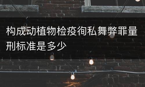 构成动植物检疫徇私舞弊罪量刑标准是多少