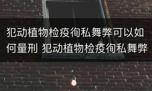 犯动植物检疫徇私舞弊可以如何量刑 犯动植物检疫徇私舞弊可以如何量刑处罚
