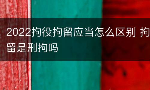 2022拘役拘留应当怎么区别 拘留是刑拘吗