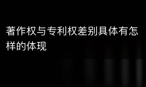 著作权与专利权差别具体有怎样的体现