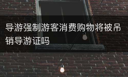 导游强制游客消费购物将被吊销导游证吗