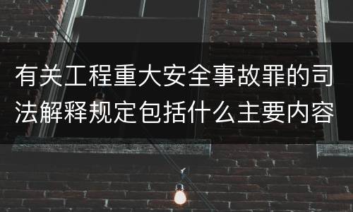 有关工程重大安全事故罪的司法解释规定包括什么主要内容