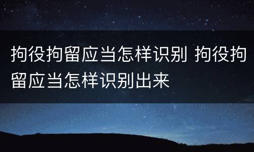 拘役拘留应当怎样识别 拘役拘留应当怎样识别出来