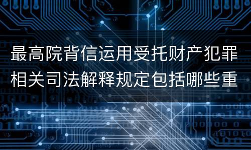 最高院背信运用受托财产犯罪相关司法解释规定包括哪些重要内容