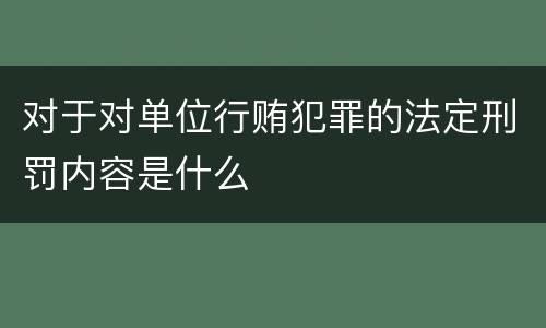对于对单位行贿犯罪的法定刑罚内容是什么