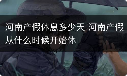 河南产假休息多少天 河南产假从什么时候开始休