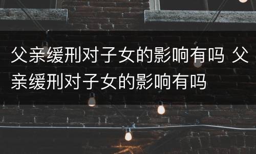 父亲缓刑对子女的影响有吗 父亲缓刑对子女的影响有吗