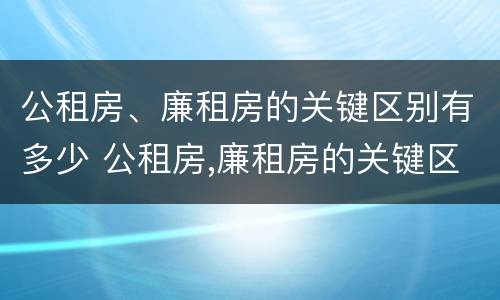 公租房、廉租房的关键区别有多少 公租房,廉租房的关键区别有多少种