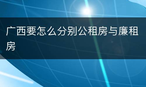广西要怎么分别公租房与廉租房