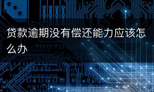 贷款逾期没有偿还能力应该怎么办