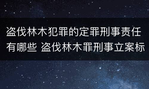 盗伐林木犯罪的定罪刑事责任有哪些 盗伐林木罪刑事立案标准