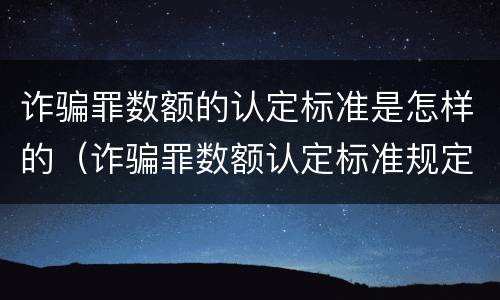 诈骗罪数额的认定标准是怎样的（诈骗罪数额认定标准规定）