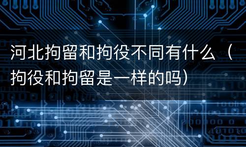 河北拘留和拘役不同有什么（拘役和拘留是一样的吗）