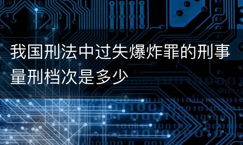 我国刑法中过失爆炸罪的刑事量刑档次是多少