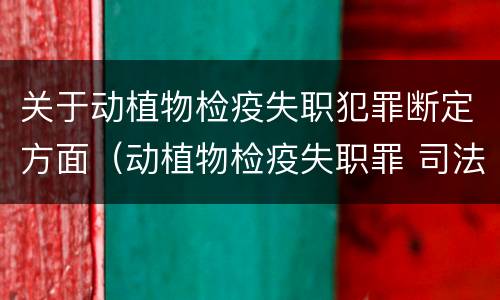 关于动植物检疫失职犯罪断定方面（动植物检疫失职罪 司法解释）