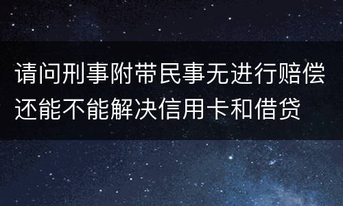 请问刑事附带民事无进行赔偿还能不能解决信用卡和借贷