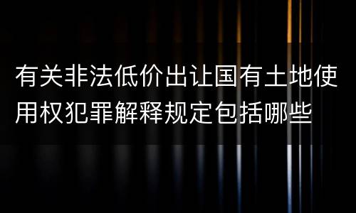 有关非法低价出让国有土地使用权犯罪解释规定包括哪些