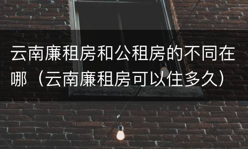 云南廉租房和公租房的不同在哪（云南廉租房可以住多久）