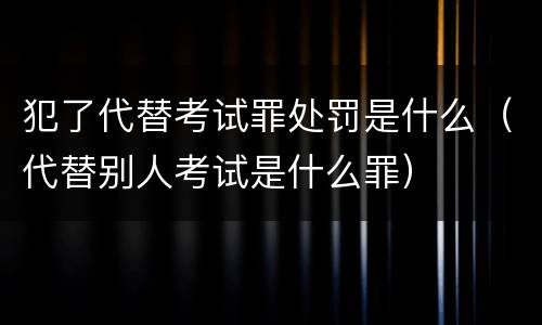 犯了代替考试罪处罚是什么（代替别人考试是什么罪）