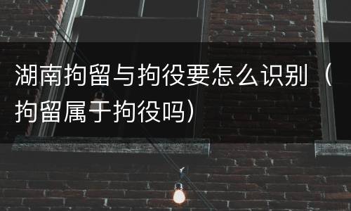 湖南拘留与拘役要怎么识别（拘留属于拘役吗）