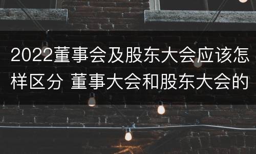 2022董事会及股东大会应该怎样区分 董事大会和股东大会的区别