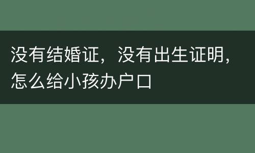 没有结婚证，没有出生证明，怎么给小孩办户口