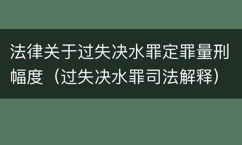 法律关于过失决水罪定罪量刑幅度（过失决水罪司法解释）