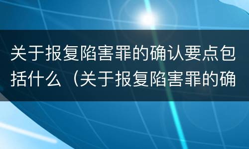 关于报复陷害罪的确认要点包括什么（关于报复陷害罪的确认要点包括什么意思）