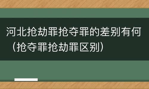 河北抢劫罪抢夺罪的差别有何（抢夺罪抢劫罪区别）