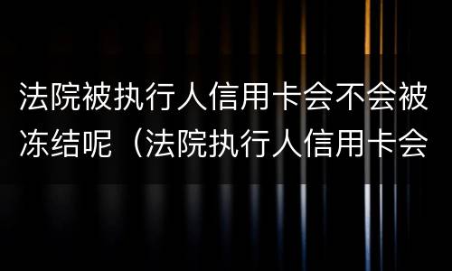 法院被执行人信用卡会不会被冻结呢（法院执行人信用卡会被冻结吗）