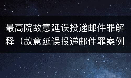最高院故意延误投递邮件罪解释（故意延误投递邮件罪案例）