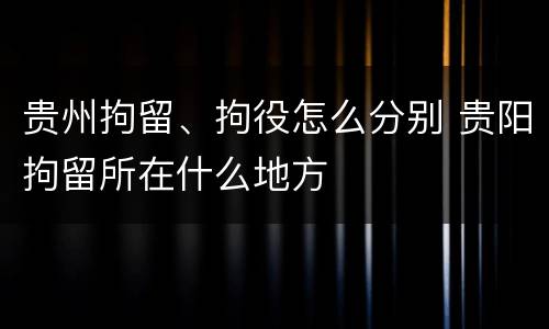 贵州拘留、拘役怎么分别 贵阳拘留所在什么地方