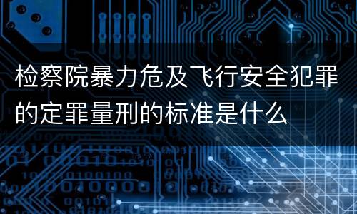 检察院暴力危及飞行安全犯罪的定罪量刑的标准是什么
