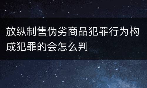 放纵制售伪劣商品犯罪行为构成犯罪的会怎么判