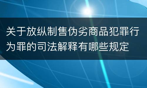 关于放纵制售伪劣商品犯罪行为罪的司法解释有哪些规定