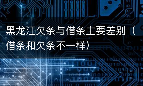 黑龙江欠条与借条主要差别（借条和欠条不一样）