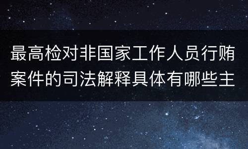 最高检对非国家工作人员行贿案件的司法解释具体有哪些主要规定