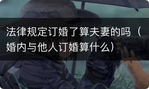 法律规定订婚了算夫妻的吗（婚内与他人订婚算什么）