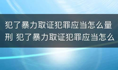犯了暴力取证犯罪应当怎么量刑 犯了暴力取证犯罪应当怎么量刑呢