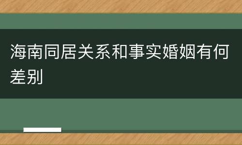 海南同居关系和事实婚姻有何差别