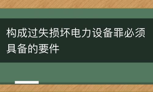 构成过失损坏电力设备罪必须具备的要件